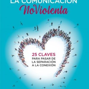 EL CORAZÓN DE LA COMUNICACIÓN NO VIOLENTA 25 CLAVES PARA PASAR DE LA SEPARACIÓN A LA CONEXIÓN