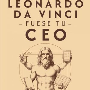 SI LEONARDO DA VINCI FUESE TU CEO. CÓMO LIDERAR CON GENIALIDAD
