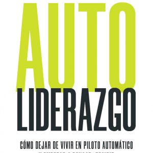 AUTOLIDERAZGO. CÓMO DEJAR DE VIVIR EN PILOTO AUTOMÁTICO Y EMPEZAR A PENSAR, DECIDIR Y ACTUAR CON PROPÓSITO