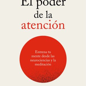 EL PODER DE LA ATENCIÓN. ENTRENA TU MENTE DESDE LAS NEUROCIENCIAS Y LA MEDITACIÓN