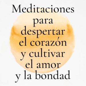 MEDITACIONES PARA DESPERTAR EL CORAZÓN Y CULTIVAR EL AMOR Y LA BONDAD