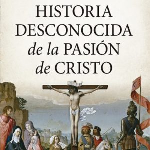 HISTORIA DESCONOCIDA DE LA PASIÓN DE CRISTO