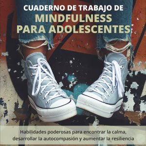 CUADERNO DE TRABAJO DE MINDFULNESS PARA ADOLESCENTES. HABILIDADES PODEROSAS PARA ENCONTRAR LA CALMA, DESARROLLAR LA AUTOCOMPASIÓN Y AUMENTAR LA RESILIENCIA